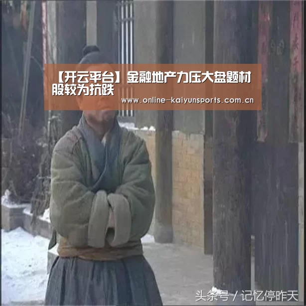 【开云平台】金融地产力压大盘题材股较为抗跌(图1) 开云体育稳定访问